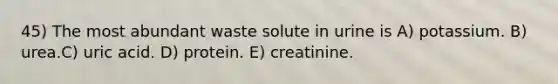 45) The most abundant waste solute in urine is A) potassium. B) urea.C) uric acid. D) protein. E) creatinine.