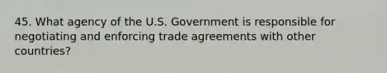 45. What agency of the U.S. Government is responsible for negotiating and enforcing trade agreements with other countries?