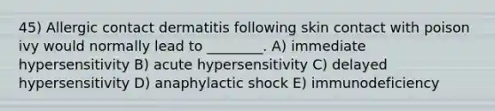 45) Allergic contact dermatitis following skin contact with poison ivy would normally lead to ________. A) immediate hypersensitivity B) acute hypersensitivity C) delayed hypersensitivity D) anaphylactic shock E) immunodeficiency