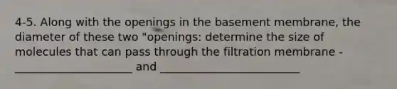 4-5. Along with the openings in the basement membrane, the diameter of these two "openings: determine the size of molecules that can pass through the filtration membrane - _____________________ and _________________________