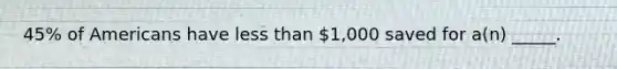 45% of Americans have less than 1,000 saved for a(n) _____.