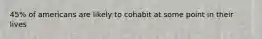 45% of americans are likely to cohabit at some point in their lives