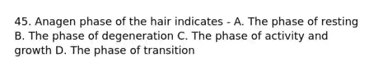 45. Anagen phase of the hair indicates - A. The phase of resting B. The phase of degeneration C. The phase of activity and growth D. The phase of transition