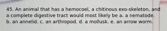 45. An animal that has a hemocoel, a chitinous exo-skeleton, and a complete digestive tract would most likely be a. a nematode. b. an annelid. c. an arthropod. d. a mollusk. e. an arrow worm.