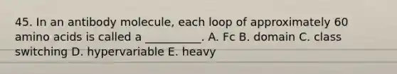 45. In an antibody molecule, each loop of approximately 60 amino acids is called a __________. A. Fc B. domain C. class switching D. hypervariable E. heavy