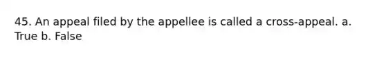 45. An appeal filed by the appellee is called a cross-appeal. a. True b. False