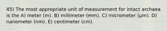 45) The most appropriate unit of measurement for intact archaea is the A) meter (m). B) millimeter (mm). C) micrometer (μm). D) nanometer (nm). E) centimeter (cm).