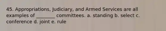 45. Appropriations, Judiciary, and Armed Services are all examples of ________ committees. a. standing b. select c. conference d. joint e. rule