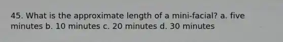 45. What is the approximate length of a mini-facial? a. five minutes b. 10 minutes c. 20 minutes d. 30 minutes