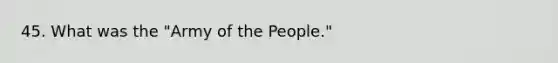 45. What was the "Army of the People."