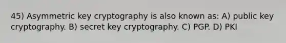 45) Asymmetric key cryptography is also known as: A) public key cryptography. B) secret key cryptography. C) PGP. D) PKI