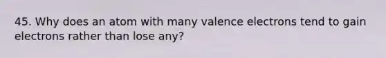 45. Why does an atom with many <a href='https://www.questionai.com/knowledge/knWZpHTJT4-valence-electrons' class='anchor-knowledge'>valence electrons</a> tend to gain electrons rather than lose any?