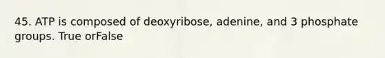 45. ATP is composed of deoxyribose, adenine, and 3 phosphate groups. True orFalse