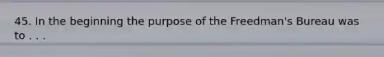 45. In the beginning the purpose of the Freedman's Bureau was to . . .