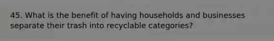 45. What is the benefit of having households and businesses separate their trash into recyclable categories?