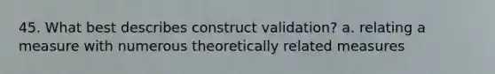 45. What best describes construct validation? a. relating a measure with numerous theoretically related measures