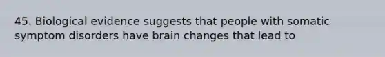 45. Biological evidence suggests that people with somatic symptom disorders have brain changes that lead to