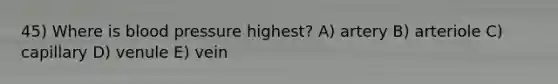 45) Where is blood pressure highest? A) artery B) arteriole C) capillary D) venule E) vein