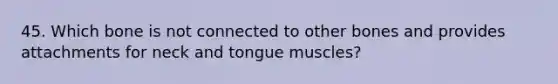 45. Which bone is not connected to other bones and provides attachments for neck and tongue muscles?