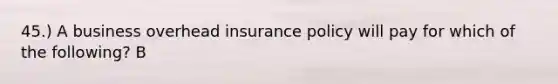 45.) A business overhead insurance policy will pay for which of the following? B