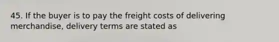 45. If the buyer is to pay the freight costs of delivering merchandise, delivery terms are stated as