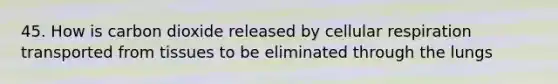 45. How is carbon dioxide released by <a href='https://www.questionai.com/knowledge/k1IqNYBAJw-cellular-respiration' class='anchor-knowledge'>cellular respiration</a> transported from tissues to be eliminated through the lungs