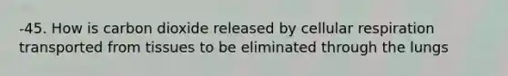 -45. How is carbon dioxide released by <a href='https://www.questionai.com/knowledge/k1IqNYBAJw-cellular-respiration' class='anchor-knowledge'>cellular respiration</a> transported from tissues to be eliminated through the lungs