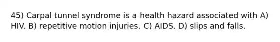 45) Carpal tunnel syndrome is a health hazard associated with A) HIV. B) repetitive motion injuries. C) AIDS. D) slips and falls.