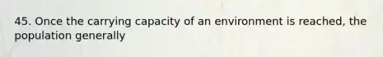 45. Once the carrying capacity of an environment is reached, the population generally