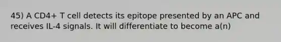 45) A CD4+ T cell detects its epitope presented by an APC and receives IL-4 signals. It will differentiate to become a(n)