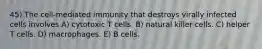 45) The cell-mediated immunity that destroys virally infected cells involves A) cytotoxic T cells. B) natural killer cells. C) helper T cells. D) macrophages. E) B cells.