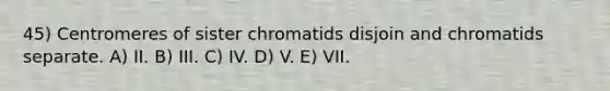 45) Centromeres of sister chromatids disjoin and chromatids separate. A) II. B) III. C) IV. D) V. E) VII.