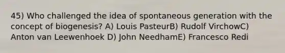 45) Who challenged the idea of spontaneous generation with the concept of biogenesis? A) Louis PasteurB) Rudolf VirchowC) Anton van Leewenhoek D) John NeedhamE) Francesco Redi