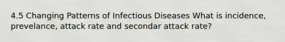 4.5 Changing Patterns of Infectious Diseases What is incidence, prevelance, attack rate and secondar attack rate?