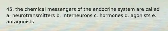 45. the chemical messengers of the endocrine system are called a. neurotransmitters b. interneurons c. hormones d. agonists e. antagonists