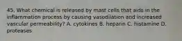 45. What chemical is released by mast cells that aids in the inflammation process by causing vasodilation and increased vascular permeability? A. cytokines B. heparin C. histamine D. proteases