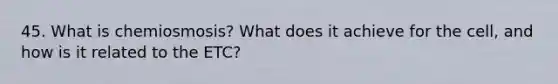 45. What is chemiosmosis? What does it achieve for the cell, and how is it related to the ETC?