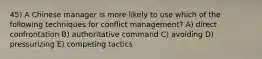 45) A Chinese manager is more likely to use which of the following techniques for conflict management? A) direct confrontation B) authoritative command C) avoiding D) pressurizing E) competing tactics