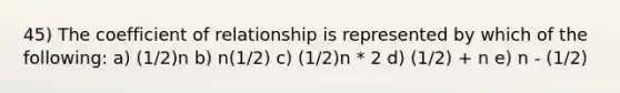 45) The coefficient of relationship is represented by which of the following: a) (1/2)n b) n(1/2) c) (1/2)n * 2 d) (1/2) + n e) n - (1/2)