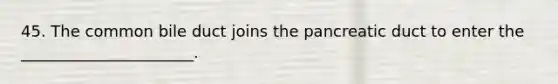 45. The common bile duct joins the pancreatic duct to enter the ______________________.