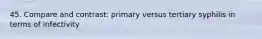 45. Compare and contrast: primary versus tertiary syphilis in terms of infectivity