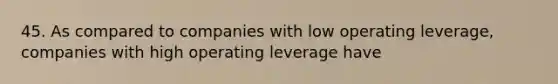 45. As compared to companies with low operating leverage, companies with high operating leverage have