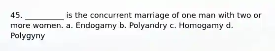 45. __________ is the concurrent marriage of one man with two or more women.​ a. ​Endogamy b. ​Polyandry c. ​Homogamy d. ​Polygyny