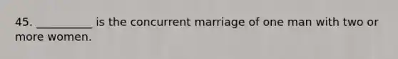 45. __________ is the concurrent marriage of one man with two or more women.