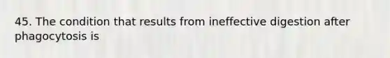 45. The condition that results from ineffective digestion after phagocytosis is