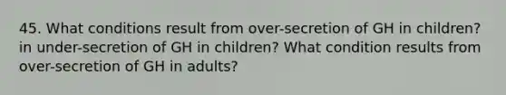 45. What conditions result from over-secretion of GH in children? in under-secretion of GH in children? What condition results from over-secretion of GH in adults?