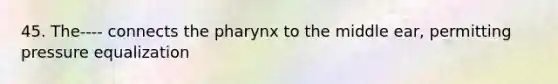 45. The---- connects the pharynx to the middle ear, permitting pressure equalization