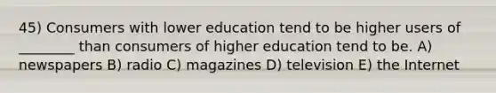 45) Consumers with lower education tend to be higher users of ________ than consumers of higher education tend to be. A) newspapers B) radio C) magazines D) television E) the Internet