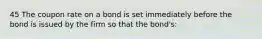 45 The coupon rate on a bond is set immediately before the bond is issued by the firm so that the bond's: