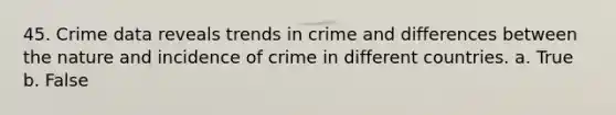 45. Crime data reveals trends in crime and differences between the nature and incidence of crime in different countries. a. True b. False